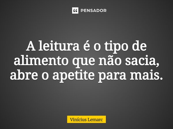 ⁠A leitura é o tipo de alimento que não sacia, abre o apetite para mais.... Frase de Vinícius Lemarc.
