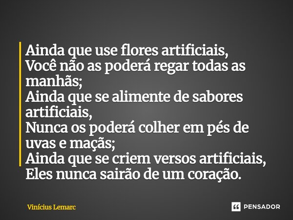 Ainda que use flores artificiais, Você não as poderá regar todas as manhãs; Ainda que se alimente de sabores artificiais, Nunca os poderá colher em pés de uva... Frase de Vinícius Lemarc.