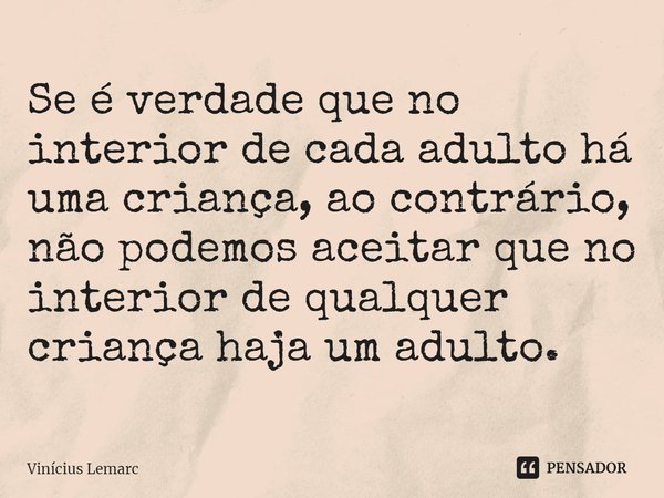 ⁠Se é verdade que no interior de cada adulto há uma criança, ao contrário, não podemos aceitar que no interior de qualquer criança haja um adulto.... Frase de Vinícius Lemarc.