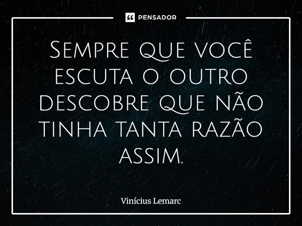 ⁠Sempre que você escuta o outro descobre que não tinha tanta razão assim.... Frase de Vinícius Lemarc.