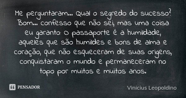 Me perguntaram... Qual o segredo do sucesso? Bom... confesso que não sei, mas uma coisa eu garanto: O passaporte é a humildade, aqueles que são humildes e bons ... Frase de Vinicius Leopoldino.