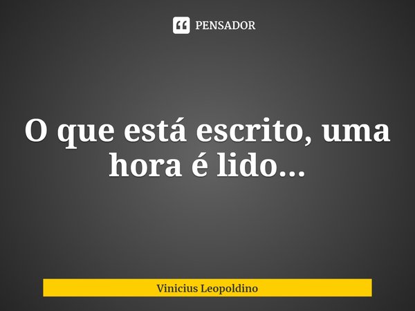 ⁠O que está escrito, uma hora é lido...... Frase de Vinicius Leopoldino.