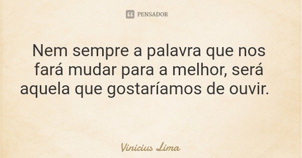 Nem sempre a palavra que nos fará mudar para a melhor, será aquela que gostaríamos de ouvir.... Frase de Vinicius Lima.