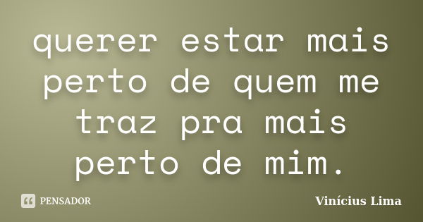 querer estar mais perto de quem me traz pra mais perto de mim.... Frase de Vinícius Lima.