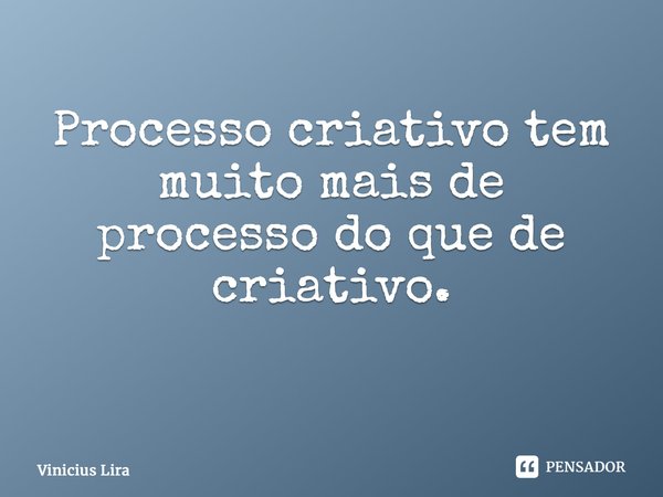 Processo criativo tem muito mais de processo do que de criativo. ⁠... Frase de Vinicius Lira.