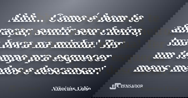 Ahh... Como é bom te abraçar, sentir seu cheiro, tua boca na minha! Ter um tempo pra esquecer meus medos e descansar!... Frase de Vinícius Lôbo.