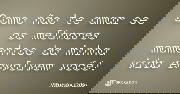 Como não te amar se os melhores momentos da minha vida envolvem você!... Frase de Vinícius Lôbo.
