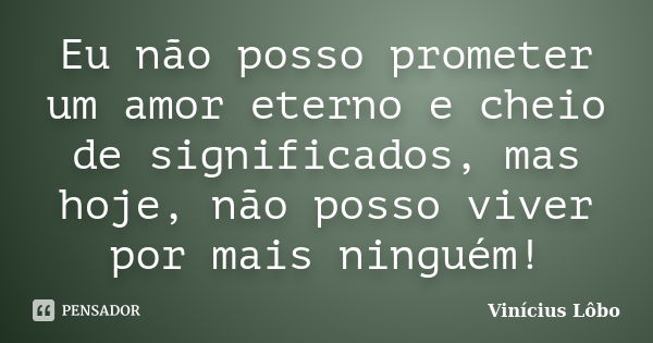 Eu não posso prometer um amor eterno e cheio de significados, mas hoje, não posso viver por mais ninguém!... Frase de Vinícius Lôbo.