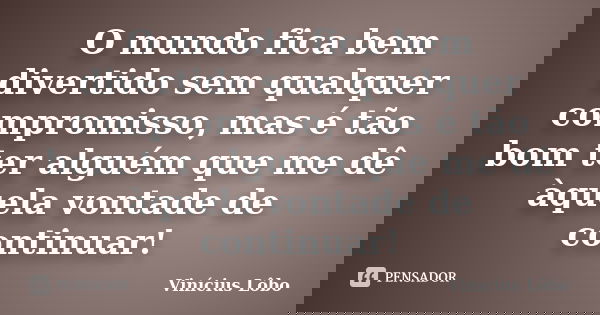 O mundo fica bem divertido sem qualquer compromisso, mas é tão bom ter alguém que me dê àquela vontade de continuar!... Frase de Vinícius Lôbo.