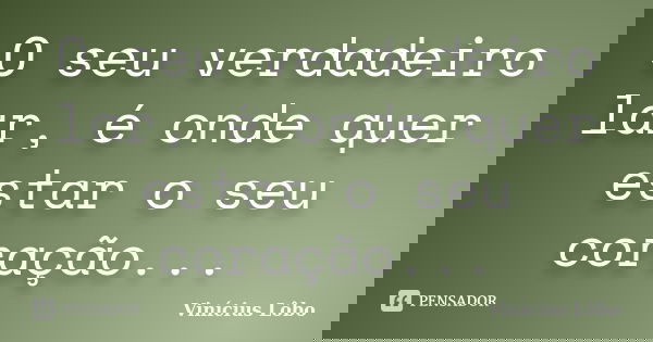 O seu verdadeiro lar, é onde quer estar o seu coração...... Frase de Vinícius Lôbo.