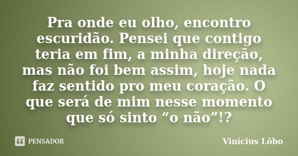 Pra onde eu olho, encontro escuridão. Pensei que contigo teria em fim, a minha direção, mas não foi bem assim, hoje nada faz sentido pro meu coração. O que será... Frase de Vinícius Lôbo.