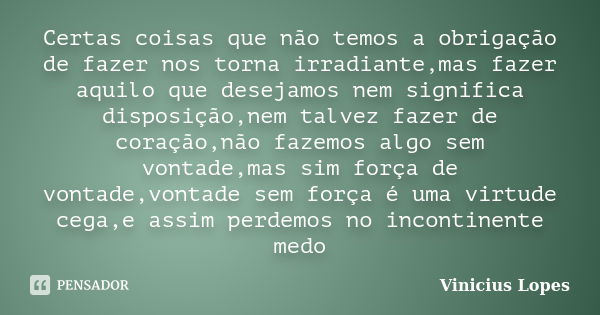 Certas coisas que não temos a obrigação de fazer nos torna irradiante,mas fazer aquilo que desejamos nem significa disposição,nem talvez fazer de coração,não fa... Frase de Vinicius Lopes.