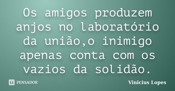 Os amigos produzem anjos no laboratório da união,o inimigo apenas conta com os vazios da solidão.... Frase de Vinicius Lopes.