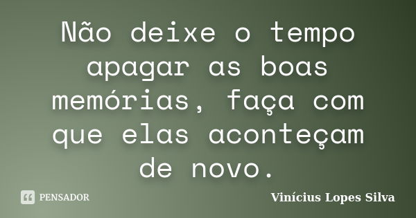 Não deixe o tempo apagar as boas memórias, faça com que elas aconteçam de novo.... Frase de Vinícius Lopes Silva.