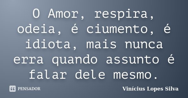 O Amor, respira, odeia, é ciumento, é idiota, mais nunca erra quando assunto é falar dele mesmo.... Frase de Vinícius Lopes Silva.