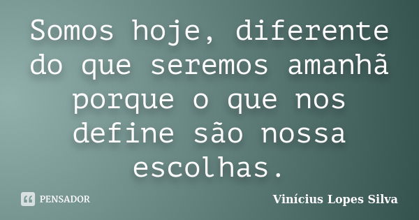 Somos hoje, diferente do que seremos amanhã porque o que nos define são nossa escolhas.... Frase de Vinícius Lopes Silva.