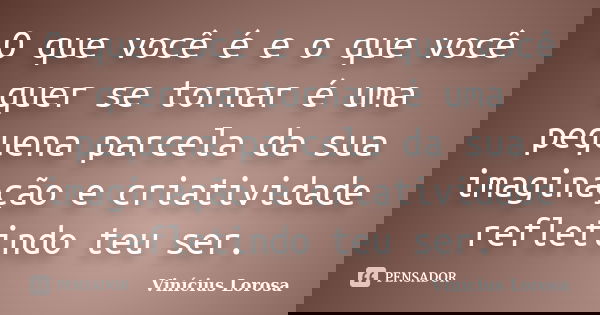 O que você é e o que você quer se tornar é uma pequena parcela da sua imaginação e criatividade refletindo teu ser.... Frase de Vinícius Lorosa.