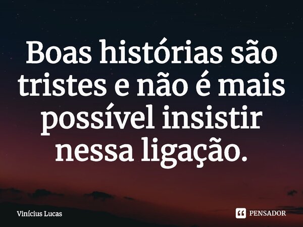 ⁠Boas histórias são tristes e não é mais possível insistir nessa ligação.... Frase de Vinícius Lucas.