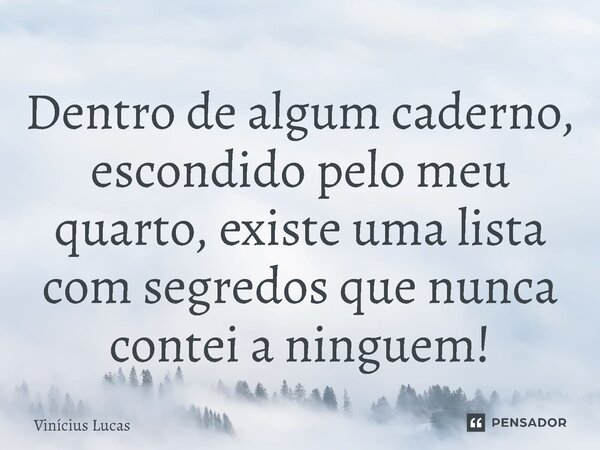 ⁠Dentro de algum caderno, escondido pelo meu quarto, existe uma lista com segredos que nunca contei a ninguém!... Frase de Vinícius Lucas.