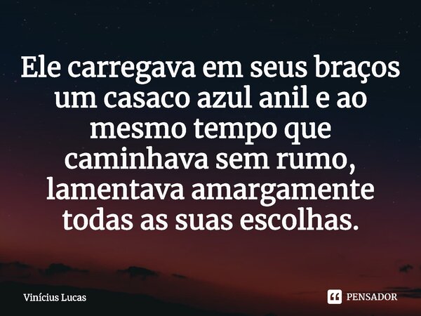 ⁠Ele carregava em seus braços um casaco azul anil e ao mesmo tempo que caminhava sem rumo, lamentava amargamente todas as suas escolhas.... Frase de Vinícius Lucas.