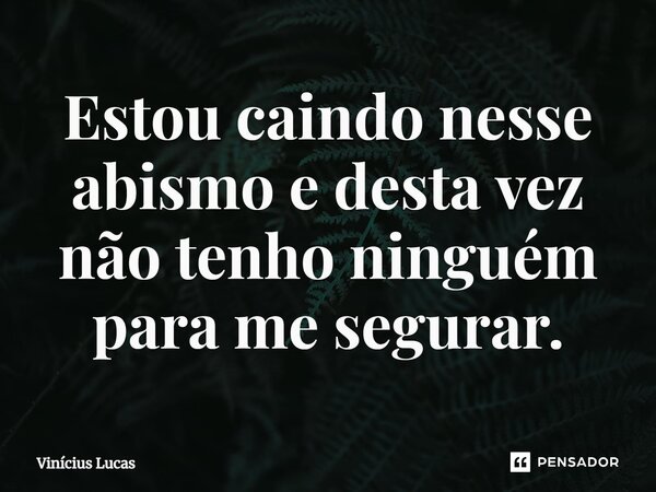 ⁠Estou caindo nesse abismo e desta vez não tenho ninguém para me segurar.... Frase de Vinícius Lucas.