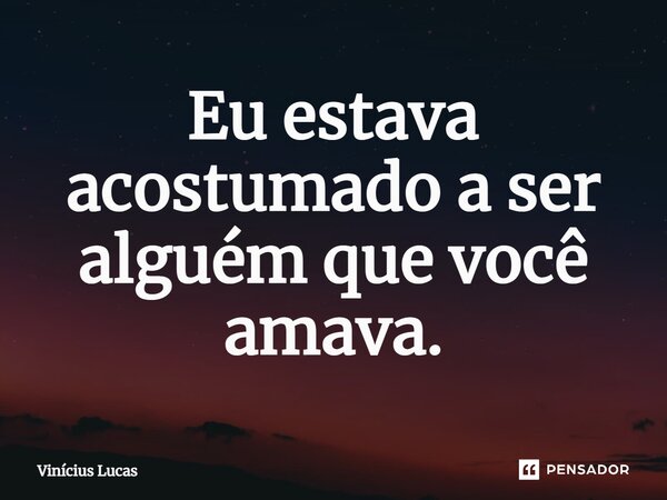 ⁠Eu estava acostumado a ser alguém que você amava.... Frase de Vinícius Lucas.
