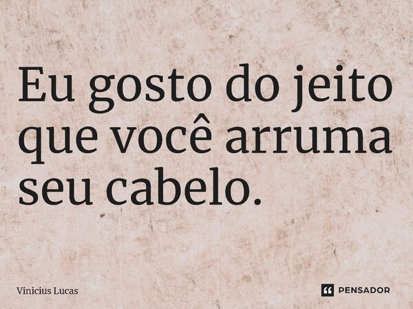 ⁠Eu gosto do jeito que você arruma seu cabelo.... Frase de Vinícius Lucas.