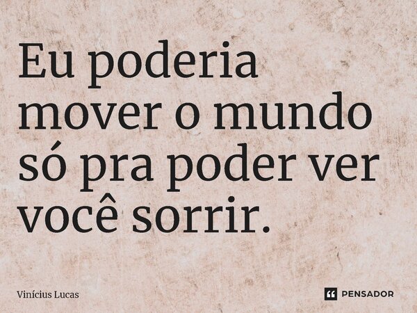 ⁠Eu poderia mover o mundo só pra poder ver você sorrir.... Frase de Vinícius Lucas.