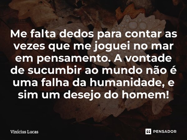 Me falta dedos para contar as vezes que me joguei no mar em pensamento. A vontade de sucumbir ⁠ao mundo não é uma falha da humanidade, e sim um desejo do homem!... Frase de Vinícius Lucas.