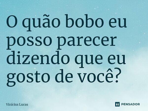 ⁠O quão bobo eu posso parecer dizendo que eu gosto de você?... Frase de Vinícius Lucas.