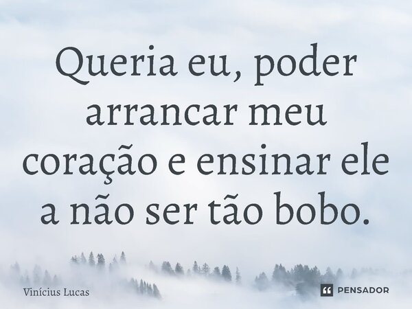 ⁠Queria eu, poder arrancar meu coração e ensinar ele a não ser tão bobo.... Frase de Vinícius Lucas.