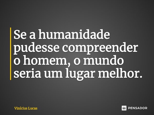 ⁠Se a humanidade pudesse compreender o homem, o mundo seria um lugar melhor.... Frase de Vinícius Lucas.