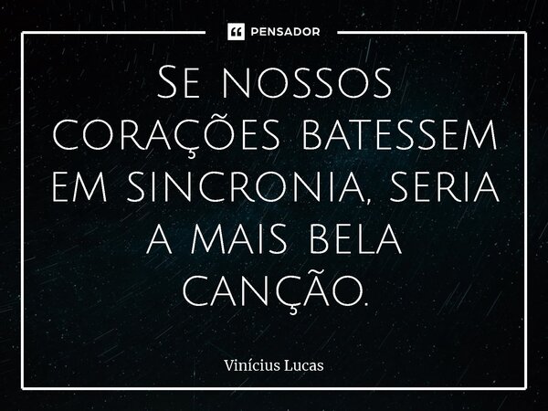 ⁠Se nossos corações batessem em sincronia, seria a mais bela canção.... Frase de Vinícius Lucas.