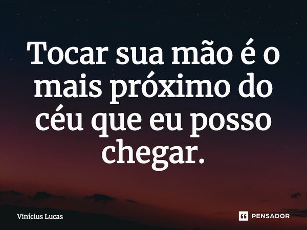 ⁠Tocar sua mão é o mais próximo do céu que eu posso chegar.... Frase de Vinícius Lucas.