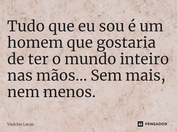 ⁠Tudo que eu sou é um homem que gostaria de ter o mundo inteiro nas mãos... Sem mais, nem menos.... Frase de Vinícius Lucas.