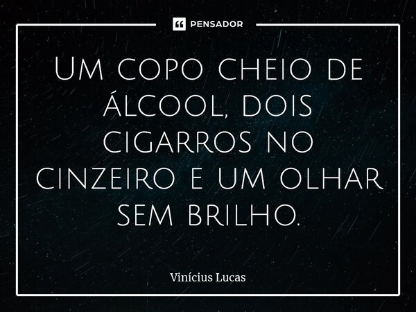 ⁠Um copo cheio de álcool, dois cigarros no cinzeiro e um olhar sem brilho.... Frase de Vinícius Lucas.