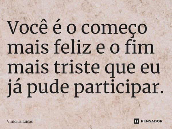 ⁠Você é o começo mais feliz e o fim mais triste que eu já pude participar.... Frase de Vinícius Lucas.