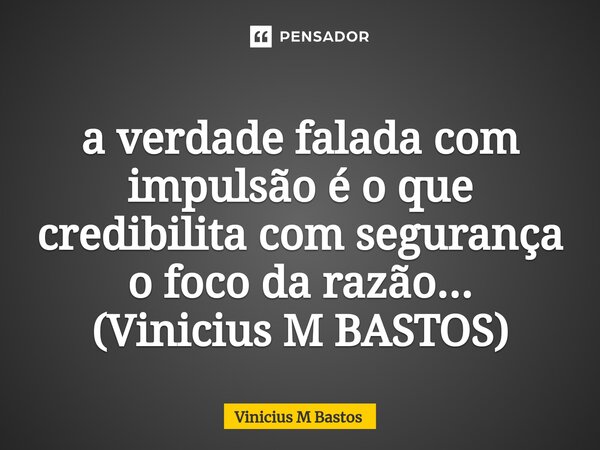 ⁠a verdade falada com impulsão é o que credibilita com segurança o foco da razão... (Vinicius M BASTOS)... Frase de Vinicius M Bastos.