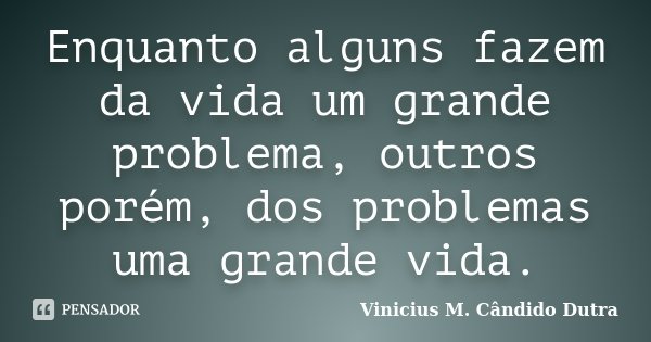 Enquanto alguns fazem da vida um grande problema, outros porém, dos problemas uma grande vida.... Frase de Vinicius M. Cândido Dutra.
