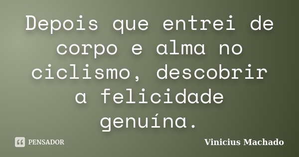 Depois que entrei de corpo e alma no ciclismo, descobrir a felicidade genuína.... Frase de Vinicius Machado.
