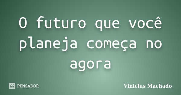 O futuro que você planeja começa no agora... Frase de Vinicius Machado.