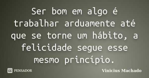 Ser bom em algo é trabalhar arduamente até que se torne um hábito, a felicidade segue esse mesmo princípio.... Frase de Vinicius Machado.