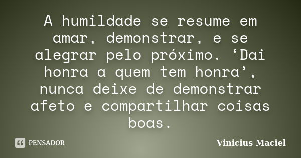 A humildade se resume em amar, demonstrar, e se alegrar pelo próximo. ‘Dai honra a quem tem honra’, nunca deixe de demonstrar afeto e compartilhar coisas boas.... Frase de Vinícius Maciel.