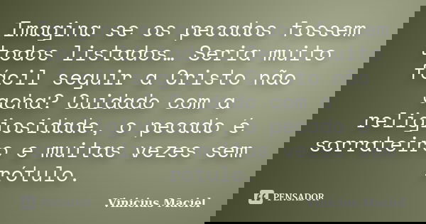 Imagina se os pecados fossem todos listados… Seria muito fácil seguir a Cristo não acha? Cuidado com a religiosidade, o pecado é sorrateiro e muitas vezes sem r... Frase de Vinícius Maciel.