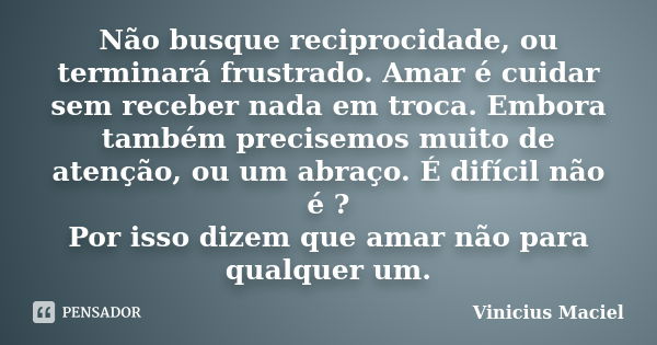 Não busque reciprocidade, ou terminará frustrado. Amar é cuidar sem receber nada em troca. Embora também precisemos muito de atenção, ou um abraço. É difícil nã... Frase de Vinícius Maciel.