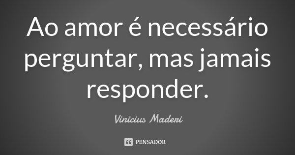 Ao amor é necessário perguntar, mas jamais responder.... Frase de Vinicius Maderi.