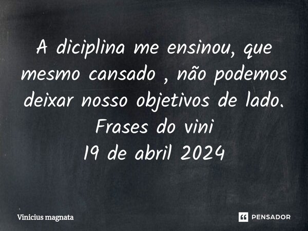 ⁠A diciplina me ensinou, que mesmo cansado , não podemos deixar nosso objetivos de lado. Frases do vini 19 de abril 2024... Frase de Vinicius magnata.