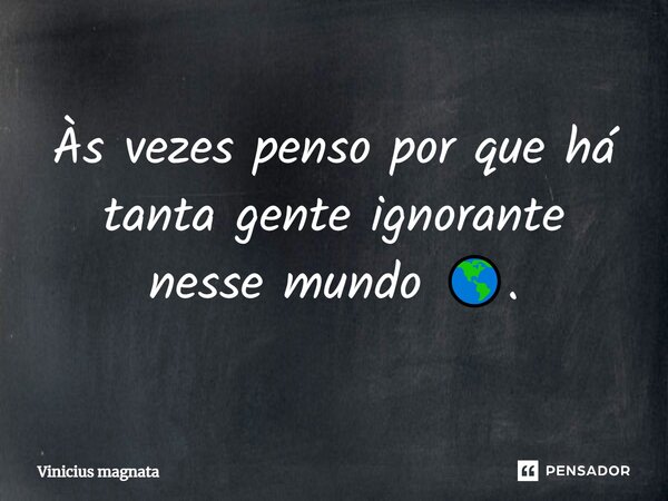 Às vezes penso por que há tanta gente ignorante ⁠nesse mundo 🌎.... Frase de Vinicius magnata.