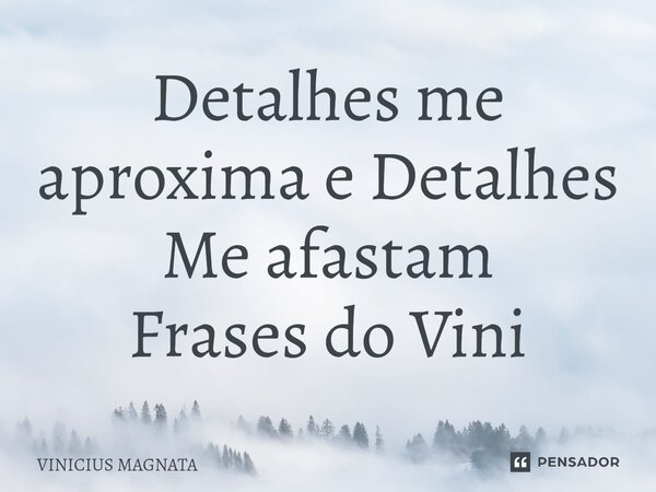 Detalhes me aproximam e detalhes me afastam.... Frase de Vinicius magnata.