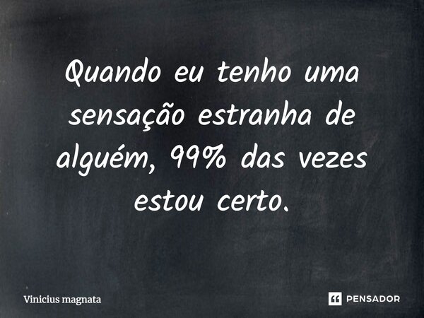 Quando eu tenho uma sensação estranha de alguém, 99% das vezes estou certo.... Frase de Vinicius magnata.